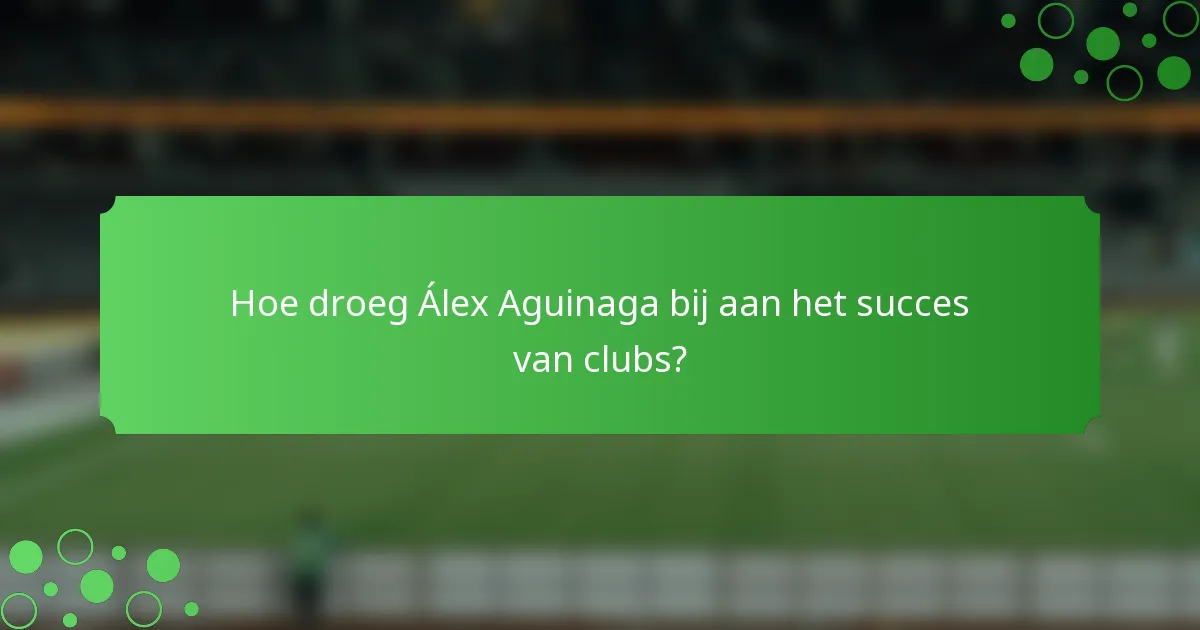 Hoe droeg Álex Aguinaga bij aan het succes van clubs?