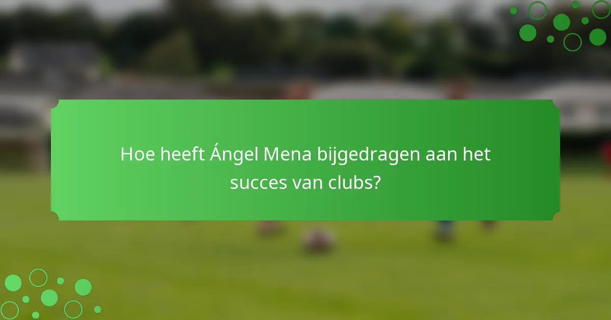 Hoe heeft Ángel Mena bijgedragen aan het succes van clubs?