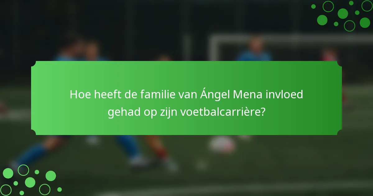 Hoe heeft de familie van Ángel Mena invloed gehad op zijn voetbalcarrière?