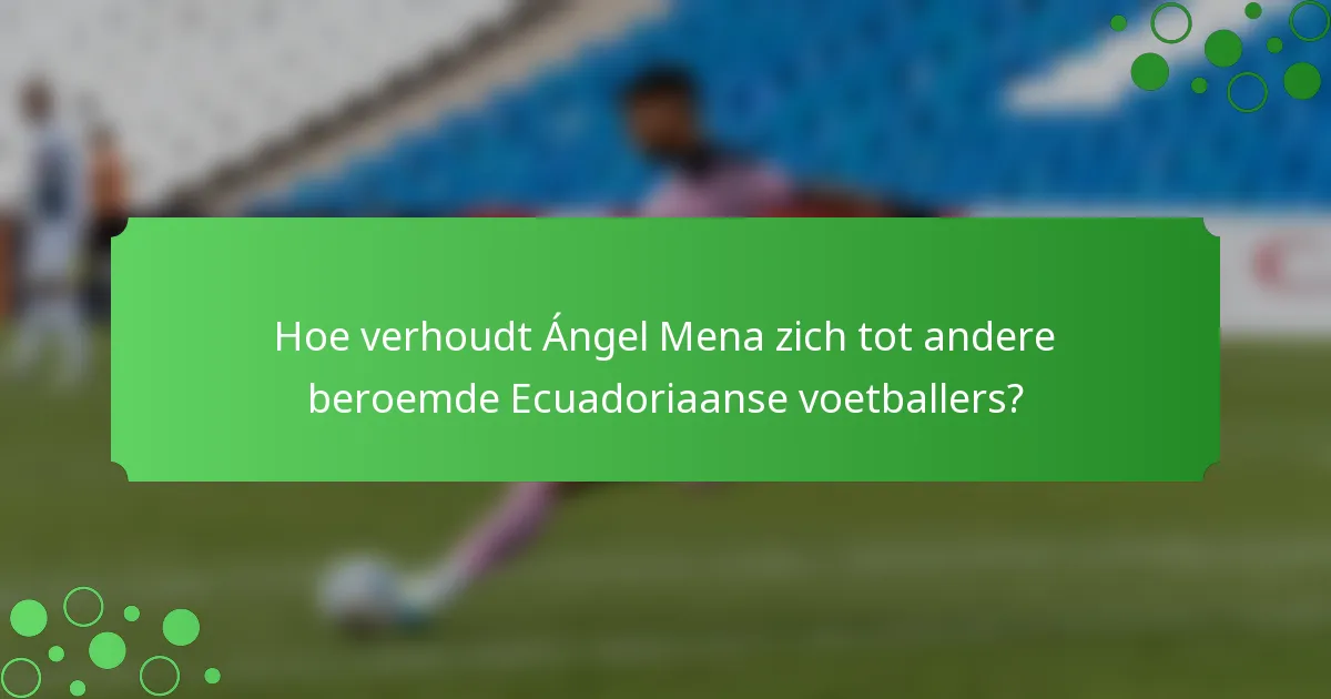 Hoe verhoudt Ángel Mena zich tot andere beroemde Ecuadoriaanse voetballers?