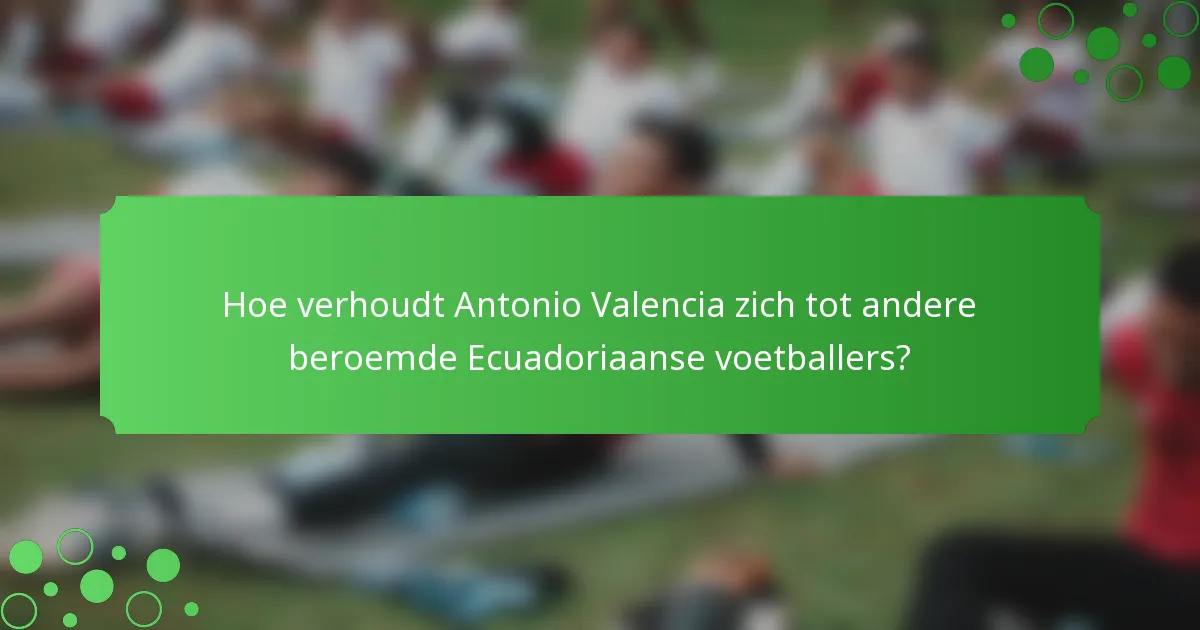 Hoe verhoudt Antonio Valencia zich tot andere beroemde Ecuadoriaanse voetballers?