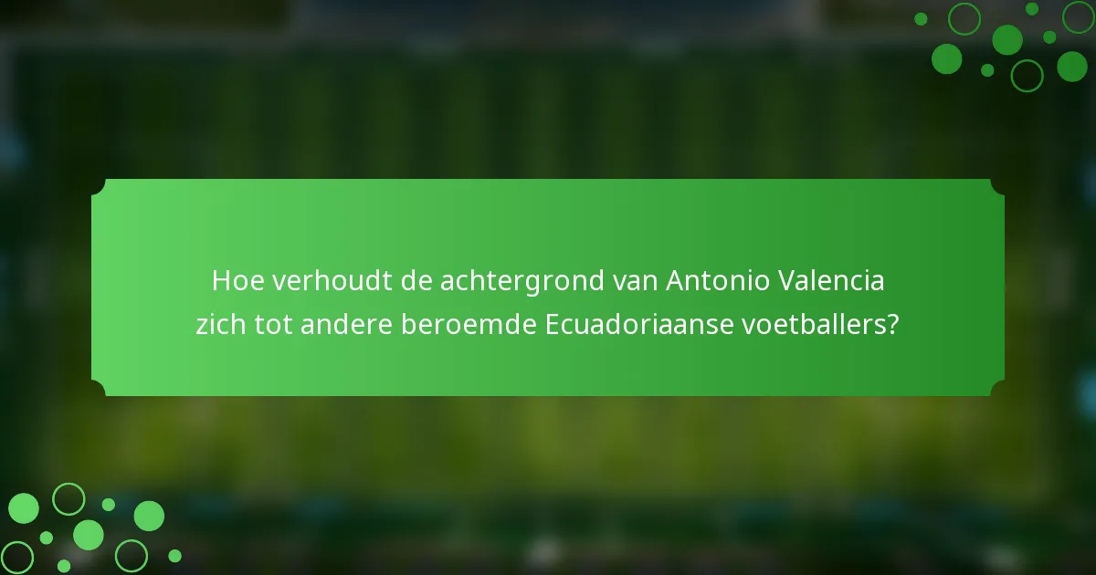 Hoe verhoudt de achtergrond van Antonio Valencia zich tot andere beroemde Ecuadoriaanse voetballers?
