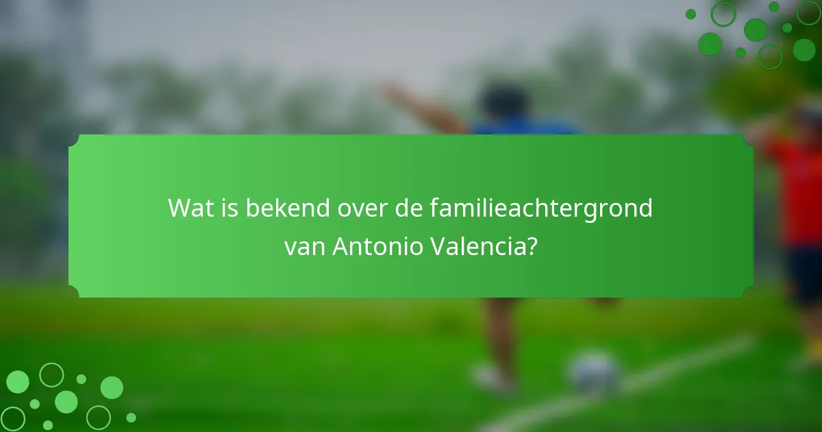 Wat is bekend over de familieachtergrond van Antonio Valencia?