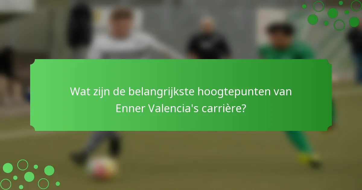 Wat zijn de belangrijkste hoogtepunten van Enner Valencia's carrière?