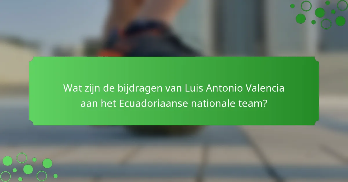 Wat zijn de bijdragen van Luis Antonio Valencia aan het Ecuadoriaanse nationale team?