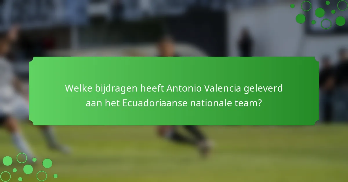 Welke bijdragen heeft Antonio Valencia geleverd aan het Ecuadoriaanse nationale team?