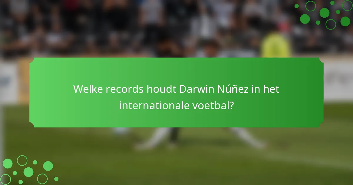 Welke records houdt Darwin Núñez in het internationale voetbal?
